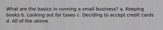 What are the basics in running a small business? a. Keeping books b. Looking out for taxes c. Deciding to accept credit cards d. All of the above