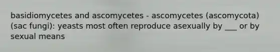 basidiomycetes and ascomycetes - ascomycetes (ascomycota)(sac fungi): yeasts most often reproduce asexually by ___ or by sexual means