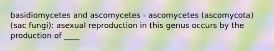 basidiomycetes and ascomycetes - ascomycetes (ascomycota)(sac fungi): asexual reproduction in this genus occurs by the production of ____