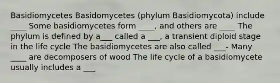 Basidiomycetes Basidomycetes (phylum Basidiomycota) include ____ Some basidiomycetes form ____, and others are ____ The phylum is defined by a___ called a ___, a transient diploid stage in the life cycle The basidiomycetes are also called ___- Many ____ are decomposers of wood The life cycle of a basidiomycete usually includes a ___