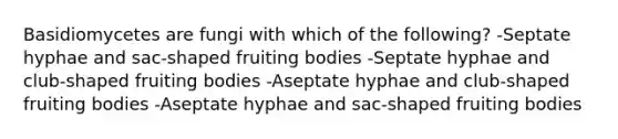 Basidiomycetes are fungi with which of the following? -Septate hyphae and sac-shaped fruiting bodies -Septate hyphae and club-shaped fruiting bodies -Aseptate hyphae and club-shaped fruiting bodies -Aseptate hyphae and sac-shaped fruiting bodies