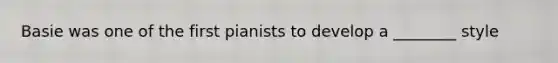 Basie was one of the first pianists to develop a ________ style