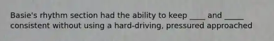 Basie's rhythm section had the ability to keep ____ and _____ consistent without using a hard-driving, pressured approached
