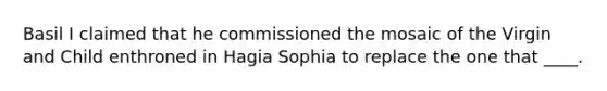 Basil I claimed that he commissioned the mosaic of the Virgin and Child enthroned in Hagia Sophia to replace the one that ____.