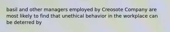 basil and other managers employed by Creosote Company are most likely to find that unethical behavior in the workplace can be deterred by