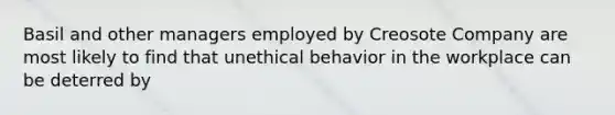 Basil and other managers employed by Creosote Company are most likely to find that unethical behavior in the workplace can be deterred by