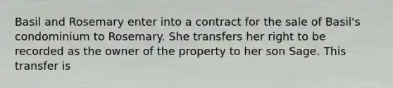 Basil and Rosemary enter into a contract for the sale of Basil's condominium to Rosemary. She transfers her right to be recorded as the owner of the property to her son Sage. This transfer is