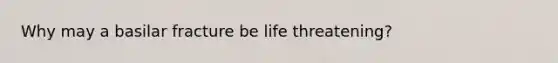 Why may a basilar fracture be life threatening?