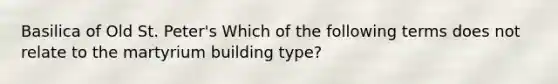 Basilica of Old St. Peter's Which of the following terms does not relate to the martyrium building type?