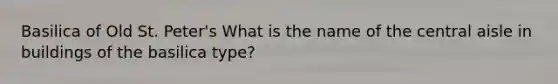 Basilica of Old St. Peter's What is the name of the central aisle in buildings of the basilica type?