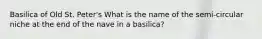 Basilica of Old St. Peter's What is the name of the semi-circular niche at the end of the nave in a basilica?