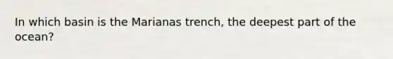 In which basin is the Marianas trench, the deepest part of the ocean?