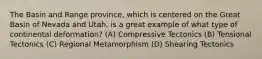 The Basin and Range province, which is centered on the Great Basin of Nevada and Utah, is a great example of what type of continental deformation? (A) Compressive Tectonics (B) Tensional Tectonics (C) Regional Metamorphism (D) Shearing Tectonics