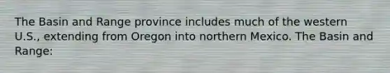 The Basin and Range province includes much of the western U.S., extending from Oregon into northern Mexico. The Basin and Range: