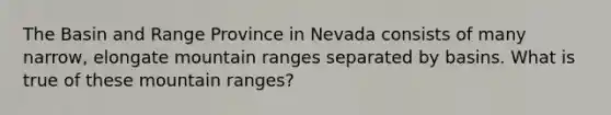 The Basin and Range Province in Nevada consists of many narrow, elongate mountain ranges separated by basins. What is true of these mountain ranges?