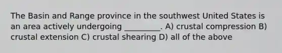 The Basin and Range province in the southwest United States is an area actively undergoing _________. A) crustal compression B) crustal extension C) crustal shearing D) all of the above