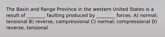 The Basin and Range Province in the western United States is a result of ________ faulting produced by ________ forces. A) normal; tensional B) reverse, compressional C) normal; compressional D) reverse, tensional