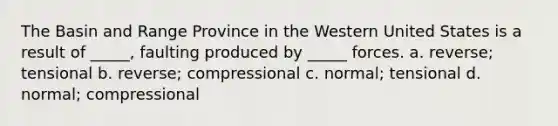 The Basin and Range Province in the Western United States is a result of _____, faulting produced by _____ forces. a. reverse; tensional b. reverse; compressional c. normal; tensional d. normal; compressional