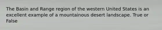 The Basin and Range region of the western United States is an excellent example of a mountainous desert landscape. True or False