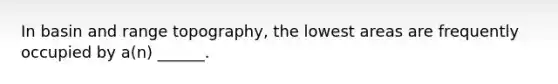 In basin and range topography, the lowest areas are frequently occupied by a(n) ______.