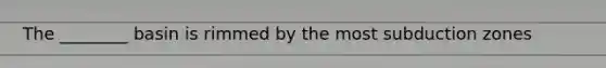 The ________ basin is rimmed by the most subduction zones
