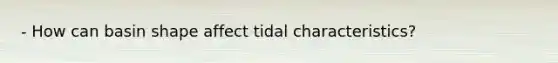 - How can basin shape affect tidal characteristics?