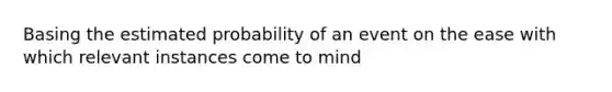 Basing the estimated probability of an event on the ease with which relevant instances come to mind