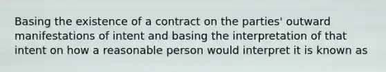 Basing the existence of a contract on the parties' outward manifestations of intent and basing the interpretation of that intent on how a reasonable person would interpret it is known as