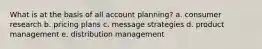 What is at the basis of all account planning? a. consumer research b. pricing plans c. message strategies d. product management e. distribution management