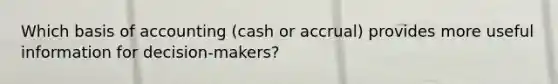 Which basis of accounting (cash or accrual) provides more useful information for decision-makers?