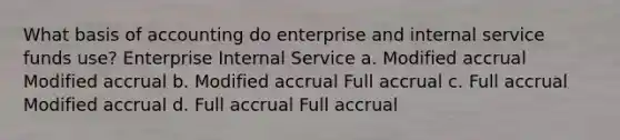 What basis of accounting do enterprise and internal service funds use? Enterprise Internal Service a. Modified accrual Modified accrual b. Modified accrual Full accrual c. Full accrual Modified accrual d. Full accrual Full accrual