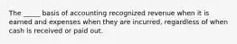 The _____ basis of accounting recognized revenue when it is earned and expenses when they are incurred, regardless of when cash is received or paid out.