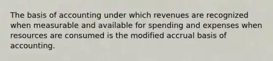 The basis of accounting under which revenues are recognized when measurable and available for spending and expenses when resources are consumed is the modified accrual basis of accounting.