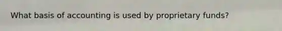 What basis of accounting is used by proprietary funds?