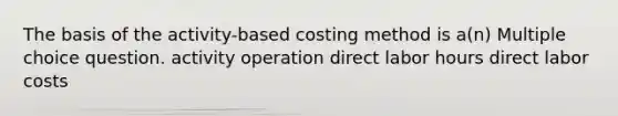 The basis of the activity-based costing method is a(n) Multiple choice question. activity operation direct labor hours direct labor costs