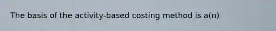 The basis of the activity-based costing method is a(n)