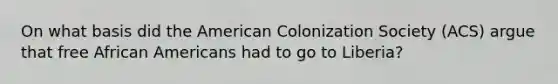 On what basis did the American Colonization Society (ACS) argue that free African Americans had to go to Liberia?