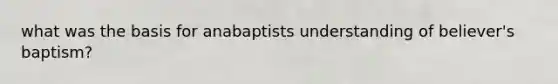 what was the basis for anabaptists understanding of believer's baptism?