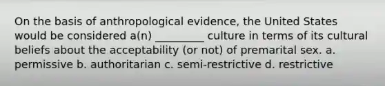 On the basis of anthropological evidence, the United States would be considered a(n) _________ culture in terms of its cultural beliefs about the acceptability (or not) of premarital sex. a. permissive b. authoritarian c. semi-restrictive d. restrictive