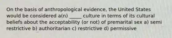 On the basis of anthropological evidence, the United States would be considered a(n) _____ culture in terms of its cultural beliefs about the acceptability (or not) of premarital sex a) semi restrictive b) authoritarian c) restrictive d) permissive