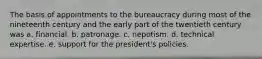 The basis of appointments to the bureaucracy during most of the nineteenth century and the early part of the twentieth century was a. financial. b. patronage. c. nepotism. d. technical expertise. e. support for the president's policies.