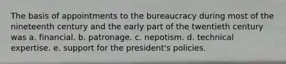 The basis of appointments to the bureaucracy during most of the nineteenth century and the early part of the twentieth century was a. financial. b. patronage. c. nepotism. d. technical expertise. e. support for the president's policies.