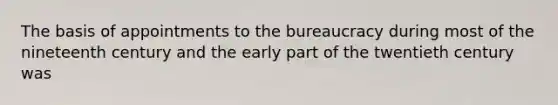 The basis of appointments to the bureaucracy during most of the nineteenth century and the early part of the twentieth century was