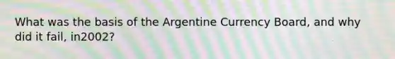 What was the basis of the Argentine Currency Board, and why did it fail, in2002?