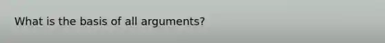 What is the basis of all arguments?