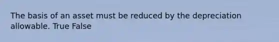 The basis of an asset must be reduced by the depreciation allowable. True False