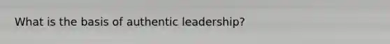 What is the basis of authentic leadership?