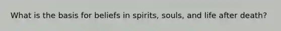 What is the basis for beliefs in spirits, souls, and life after death?