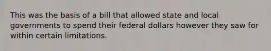 This was the basis of a bill that allowed state and local governments to spend their federal dollars however they saw for within certain limitations.