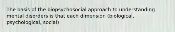 The basis of the biopsychosocial approach to understanding mental disorders is that each dimension (biological, psychological, social)